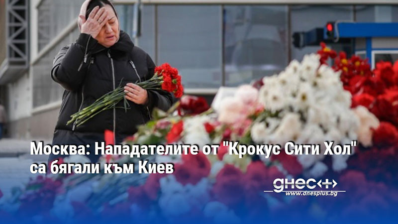 Москва: Нападателите от "Крокус Сити Хол" са бягали към Киев