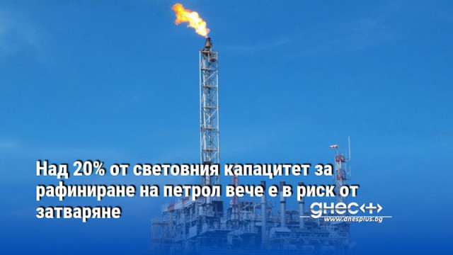 Над 20% от световния капацитет за рафиниране на петрол вече е в риск от затваряне