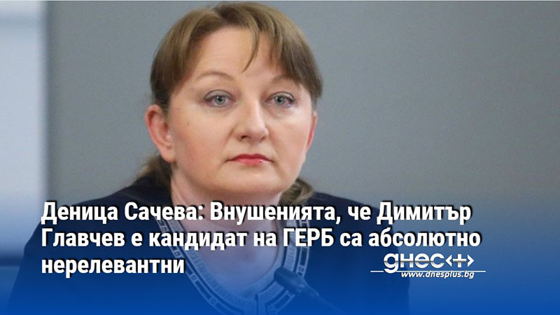Деница Сачева: Внушенията, че Димитър Главчев е кандидат на ГЕРБ са абсолютно нерелевантни