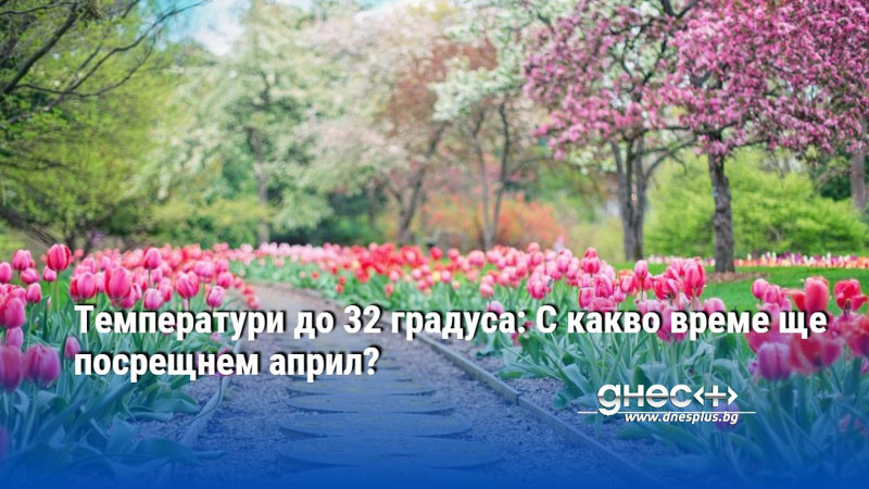 Температури до 32 градуса: С какво време ще посрещнем април?