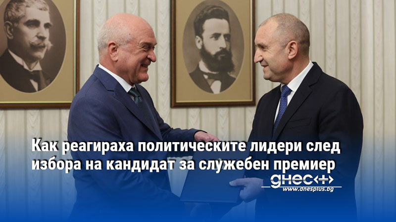 Как реагираха политическите лидери след избора на кандидат за служебен премиер