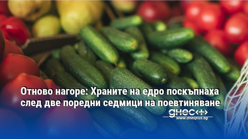 Отново нагоре: Храните на едро поскъпнаха след две поредни седмици на поевтиняване