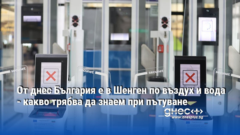 От днес България е в Шенген по въздух и вода - какво трябва да знаем при пътуване
