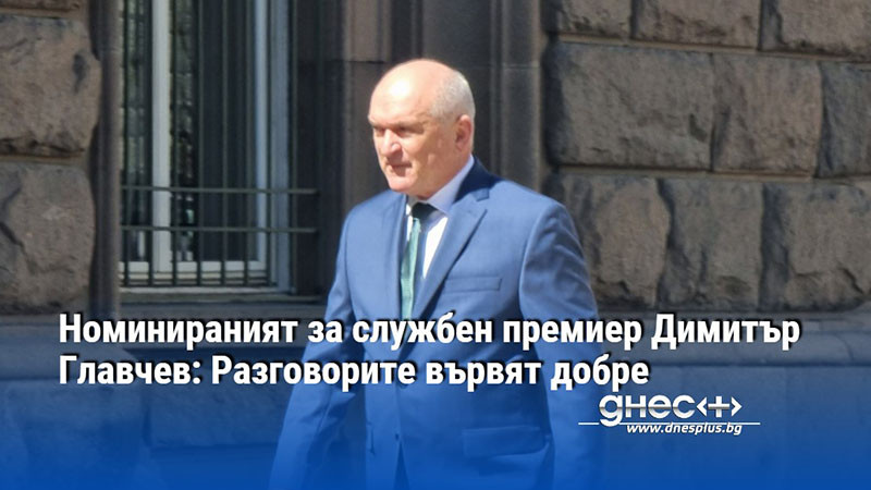 Номинираният за службен премиер Димитър Главчев: Разговорите вървят добре