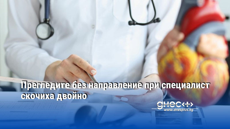Прегледите без направление при специалист скочиха двойно