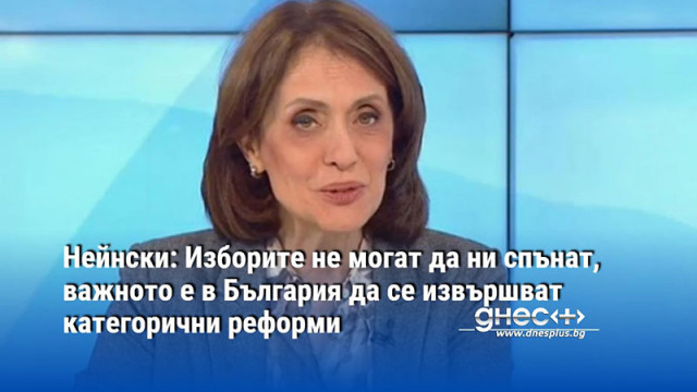 Нейнски: Изборите не могат да ни спънат, важното е в България да се извършват категорични реформи