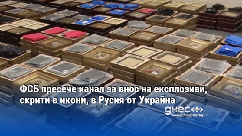 ФСБ пресече канал за внос на експлозиви, скрити в икони, в Русия от Украйна