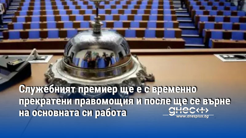 Служебният премиер ще е с временно прекратени правомощия и после ще се върне на основната си работа