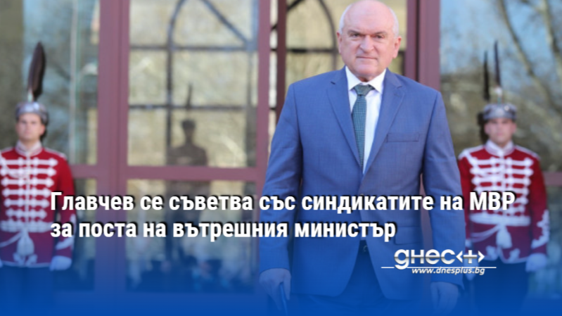 Главчев се съветва със синдикатите на МВР за поста на вътрешния министър