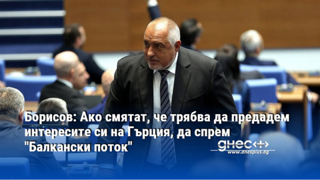 Борисов: Ако смятат, че трябва да предадем интересите си на Гърция, да спрем "Балкански поток"