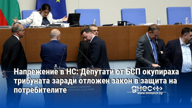 Напрежение в НС: Депутати от БСП окупираха трибуната заради отложен закон в защита на потребителите
