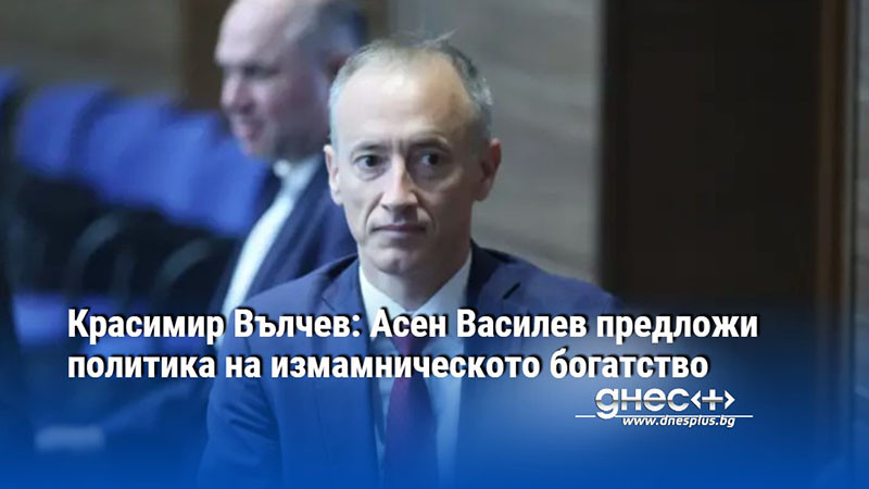 Красимир Вълчев: Асен Василев предложи политика на измамническото богатство