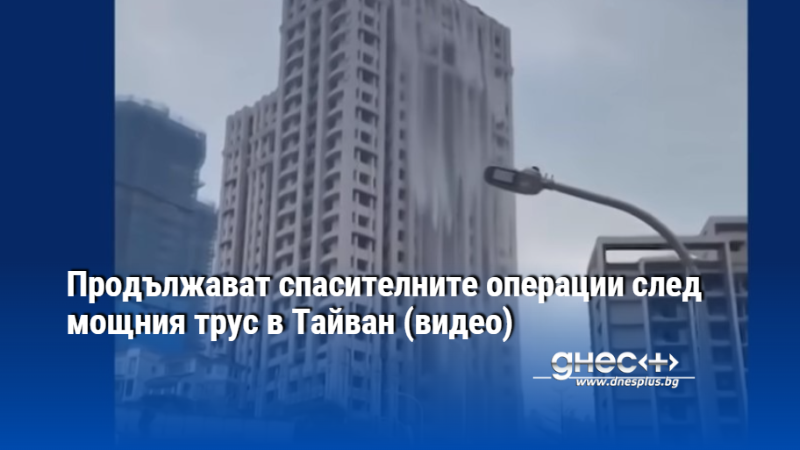 Продължават спасителните операции след мощния трус в Тайван (видео)