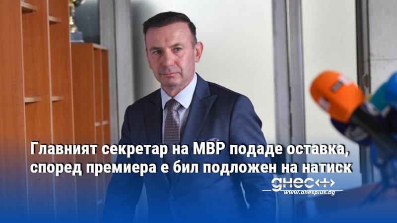 Главният секретар на МВР подаде оставка, според премиера е бил подложен на натиск