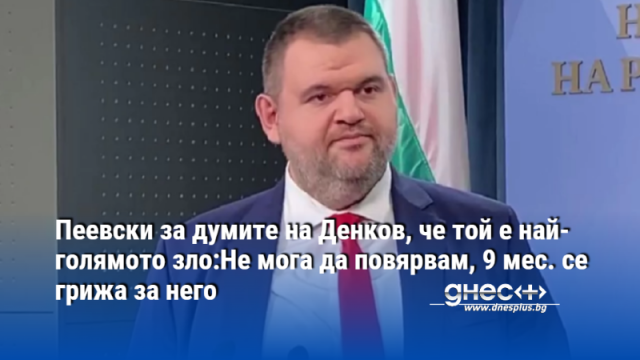 Пеевски за думите на Денков, че той е най-голямото зло:Не мога да повярвам, 9 мес. се грижа за него