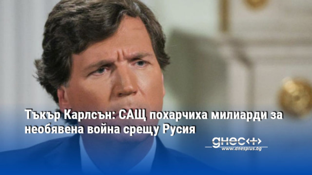 Тъкър Карлсън: САЩ похарчиха милиарди за необявена война срещу Русия