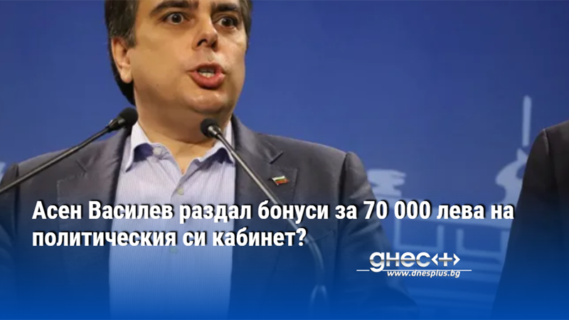 Асен Василев раздал бонуси за 70 000 лева на политическия си кабинет?