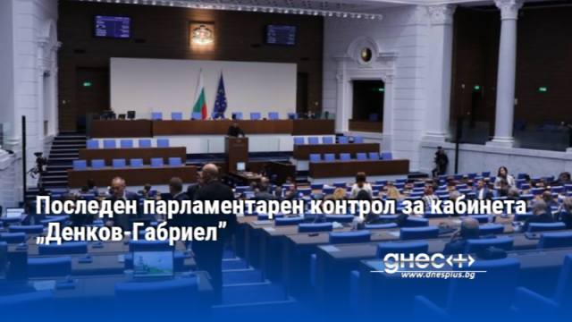 Последен парламентарен контрол за кабинета Денков Габриел Днес депутатите ще отправят