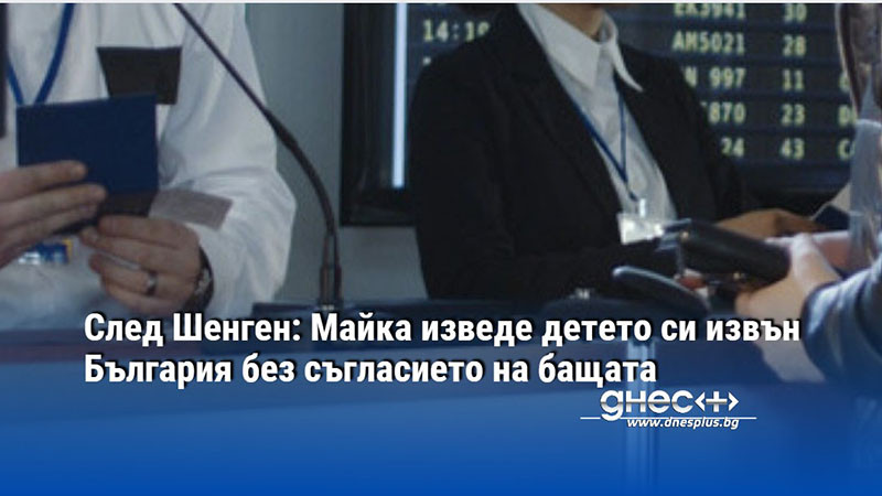 След Шенген: Майка изведе детето си извън България без съгласието на бащата