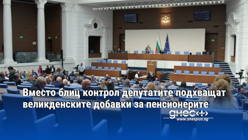 Вместо блиц контрол депутатите подхващат великденските добавки за пенсионерите
