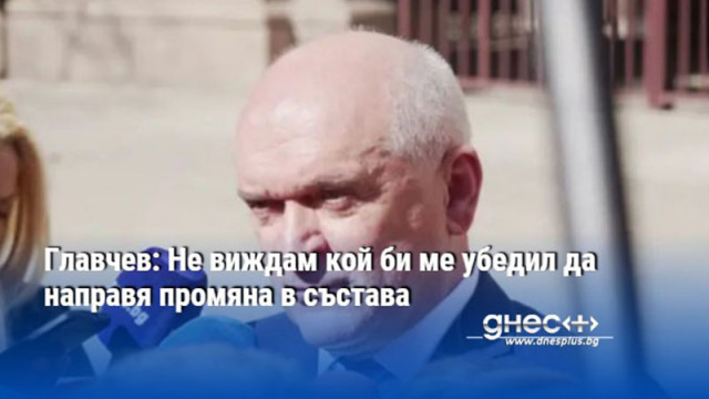 Главчев: Не виждам кой би ме убедил да направя промяна в състава