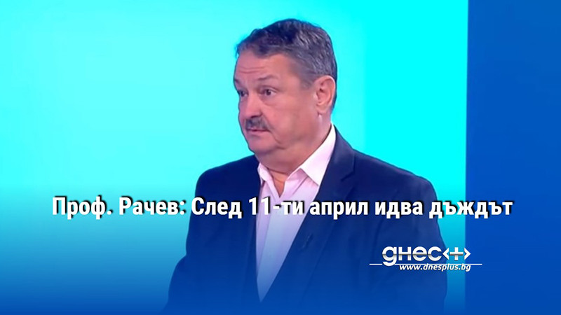 Проф. Рачев: След 11-ти април идва дъждът