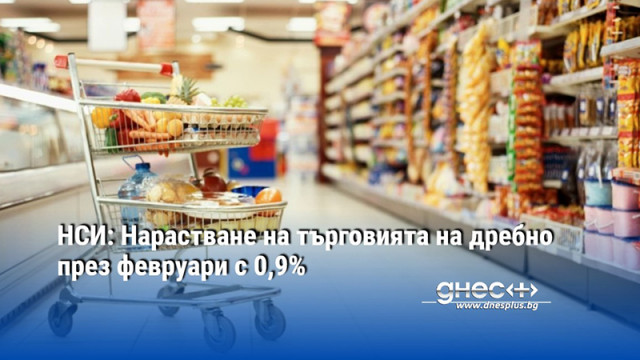 Търговията на дребно в България се увеличи през февруари с