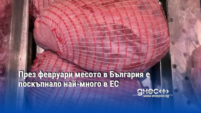 През февруари месото в България е поскъпнало най-много в ЕС