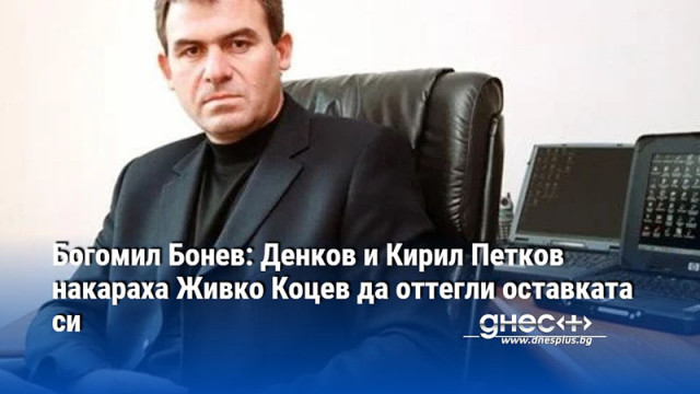 Богомил Бонев: Денков и Кирил Петков накараха Живко Коцев да оттегли оставката си