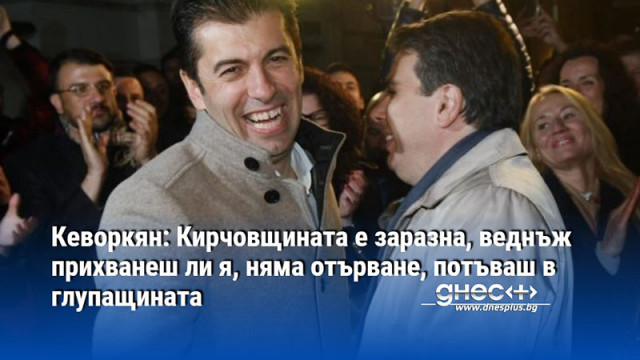 Кеворкян: Кирчовщината е заразна, веднъж прихванеш ли я, няма отърване, потъваш в глупащината
