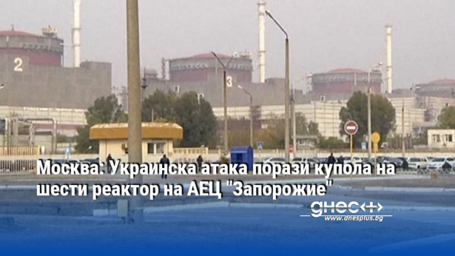 Москва: Украинска атака порази купола на шести реактор на АЕЦ "Запорожие"