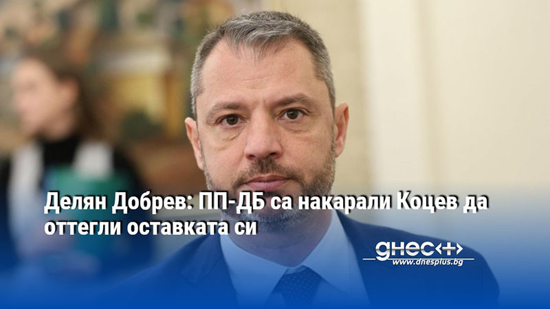 Делян Добрев: ПП-ДБ са накарали Коцев да оттегли оставката си