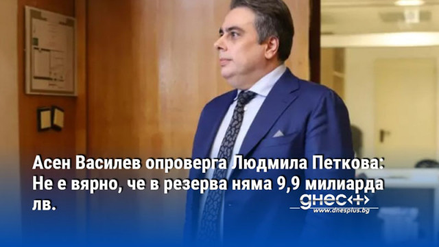 Асен Василев опроверга Людмила Петкова: Не е вярно, че в резерва няма 9,9 милиарда лв.