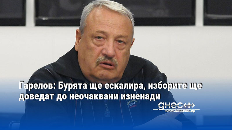 Гарелов: Бурята ще ескалира, изборите ще доведат до неочаквани изненади