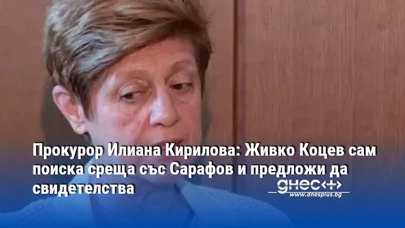 Прокурор Илиана Кирилова: Живко Коцев сам поиска среща със Сарафов и предложи да свидетелства
