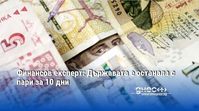 Финансов експерт: Държавата е останала с пари за 10 дни