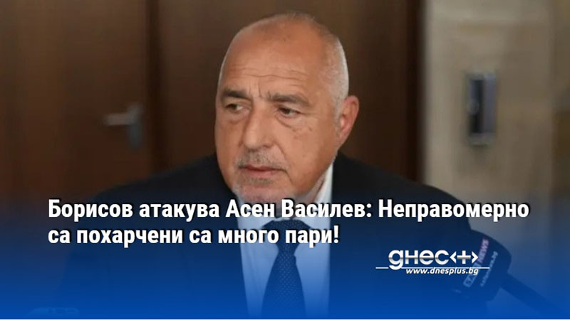 Борисов атакува Асен Василев: Неправомерно са похарчени са много пари!