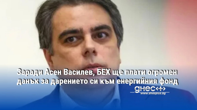 Заради Асен Василев, БЕХ ще плати огромен данък за дарението си към енергийния фонд