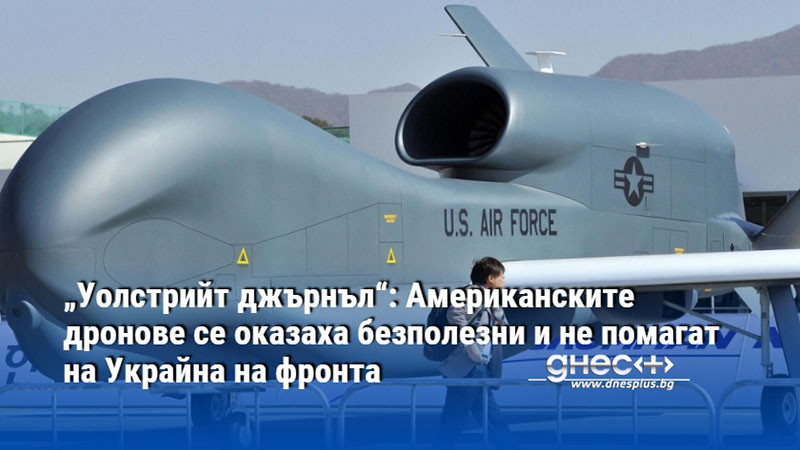 „Уолстрийт джърнъл“: Американските дронове се оказаха безполезни и не помагат на Украйна на фронта