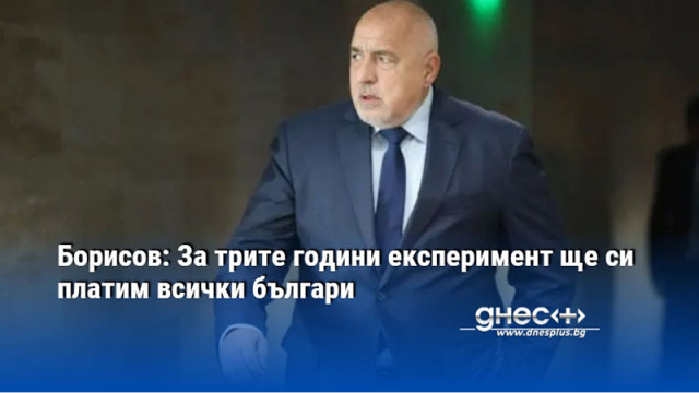 Борисов: За трите години експеримент ще си платим всички българи