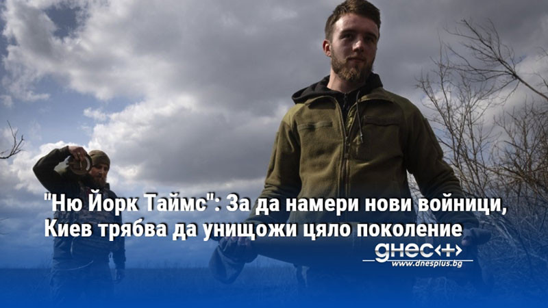 "Ню Йорк Таймс": За да намери нови войници, Киев трябва да унищожи цяло поколение