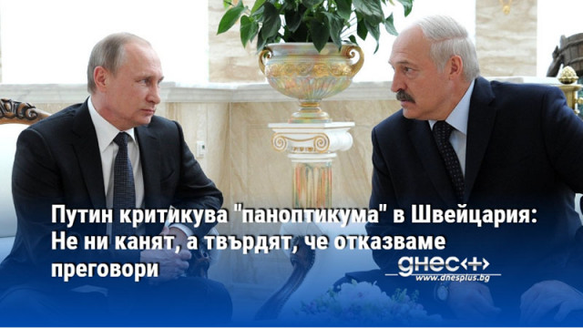 Путин критикува "паноптикума" в Швейцария: Не ни канят, а твърдят, че отказваме преговори