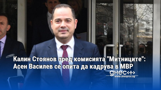Калин Стоянов пред комисията "Митниците": Асен Василев се опита да кадрува в МВР