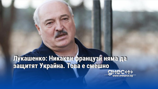Лукашенко: Никакви французи няма да защитят Украйна. Това е смешно