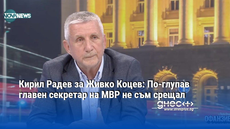 Кирил Радев за Живко Коцев: По-глупав главен секретар на МВР не съм срещал