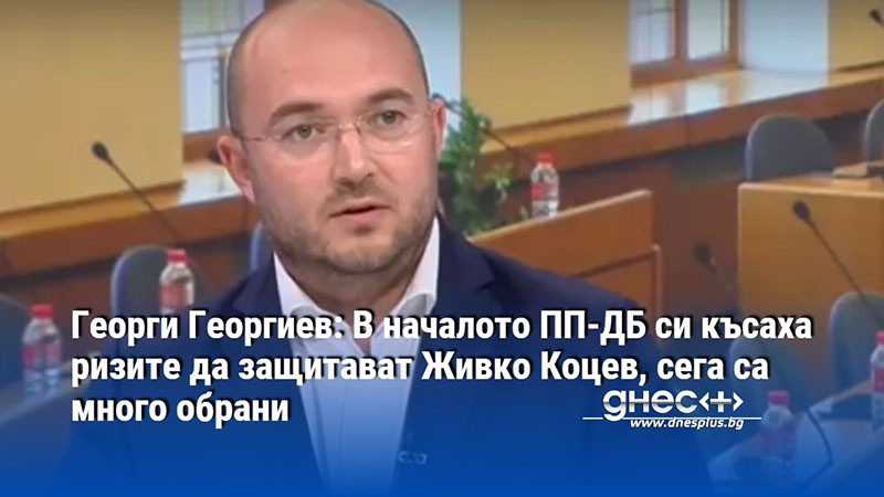 Георги Георгиев: В началото ПП-ДБ си късаха ризите да защитават Живко Коцев, сега са много обрани