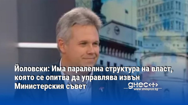 Йоловски: Има паралелна структура на власт, която се опитва да управлява извън Министерския съвет