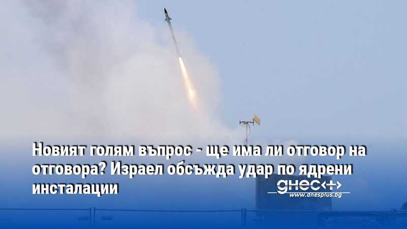 Новият голям въпрос - ще има ли отговор на отговора? Израел обсъжда удар по ядрени инсталации