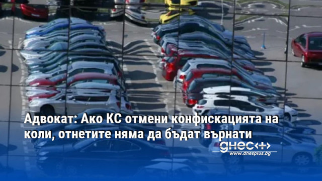 Адвокат: Ако КС отмени конфискацията на коли, отнетите няма да бъдат върнати