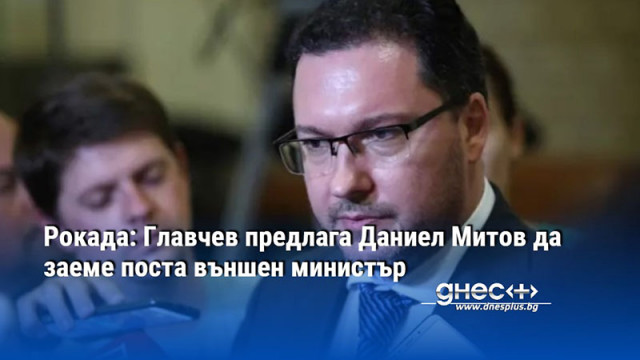 Рокада: Главчев предлага Даниел Митов да заеме поста външен министър